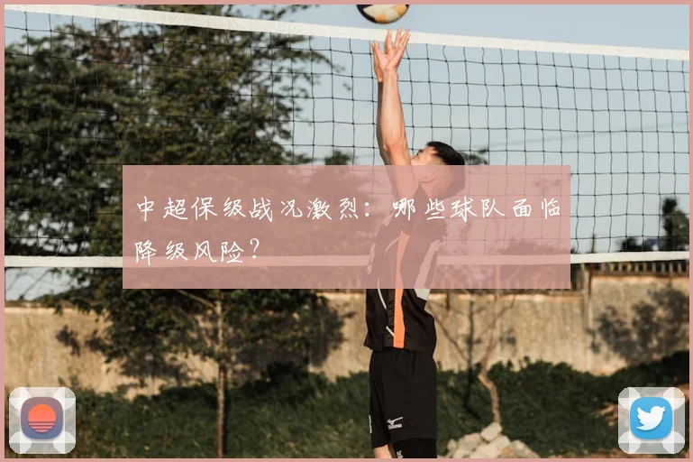 中超保级战况激烈:哪些球队面临降级风险?
