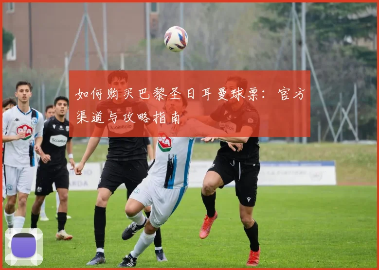 如何购买巴黎圣日耳曼球票：官方渠道与攻略指南