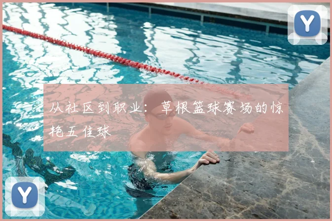 从社区到职业:草根篮球赛场的惊艳五佳球
