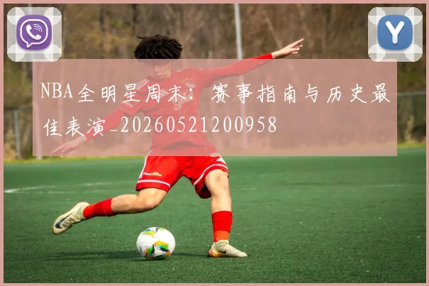 NBA全明星周末:赛事指南与历史最佳表演_20260521200958