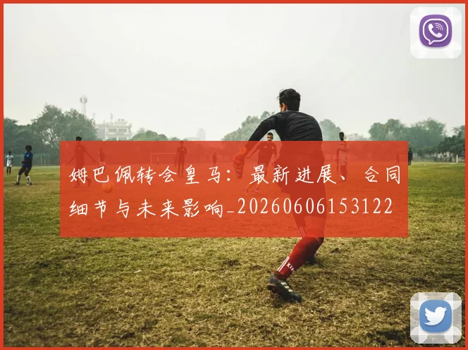 姆巴佩转会皇马:最新进展、合同细节与未来影响_20260606153122