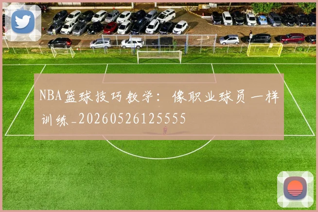 NBA篮球技巧教学：像职业球员一样训练_20260526125555