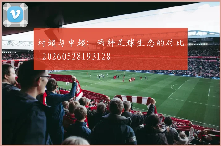 村超与中超:两种足球生态的对比_20260528193128