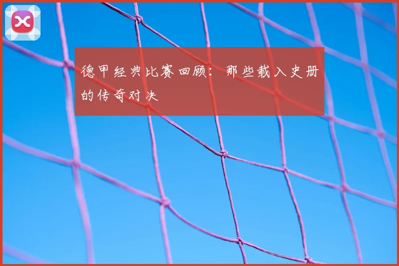 德甲经典比赛回顾:那些载入史册的传奇对决