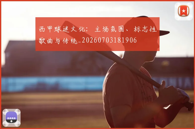 西甲球迷文化：主场氛围、标志性歌曲与传统_20260703181906