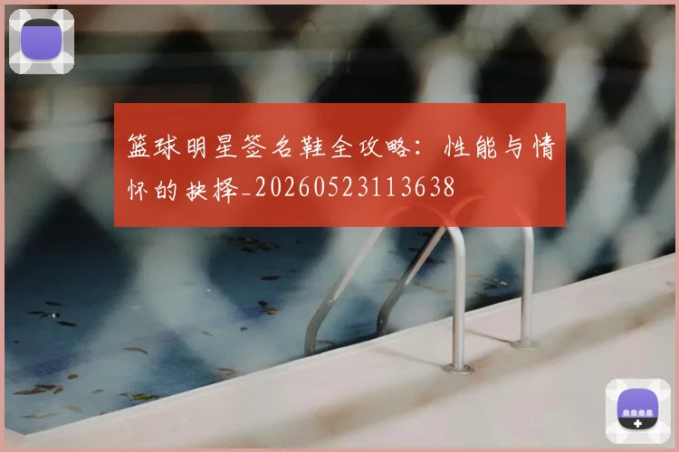 篮球明星签名鞋全攻略：性能与情怀的抉择_20260523113638