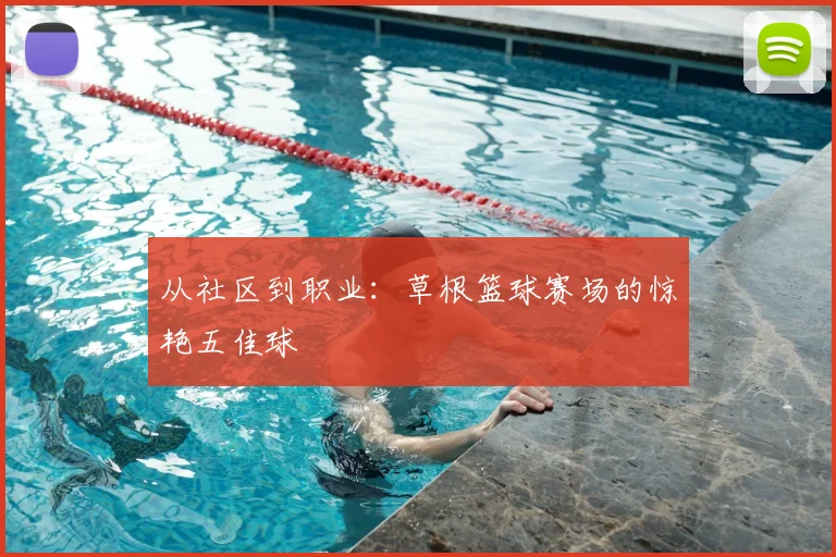 从社区到职业：草根篮球赛场的惊艳五佳球