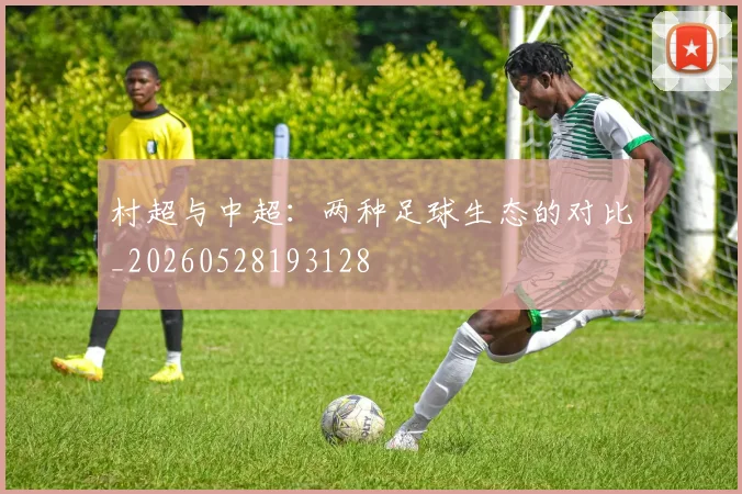 村超与中超:两种足球生态的对比_20260528193128