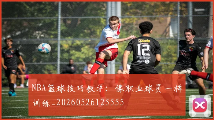 NBA篮球技巧教学：像职业球员一样训练_20260526125555