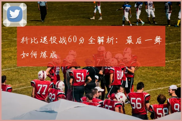 科比退役战60分全解析：最后一舞如何炼成