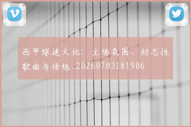 西甲球迷文化:主场氛围、标志性歌曲与传统_20260703181906